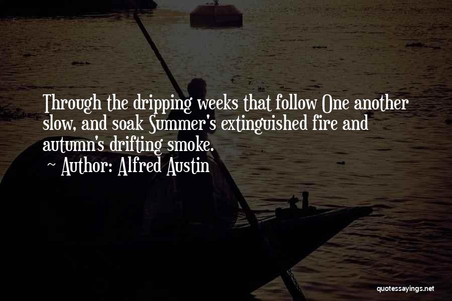 Alfred Austin Quotes: Through The Dripping Weeks That Follow One Another Slow, And Soak Summer's Extinguished Fire And Autumn's Drifting Smoke.