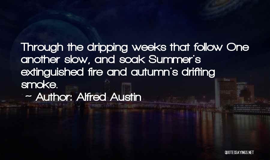 Alfred Austin Quotes: Through The Dripping Weeks That Follow One Another Slow, And Soak Summer's Extinguished Fire And Autumn's Drifting Smoke.