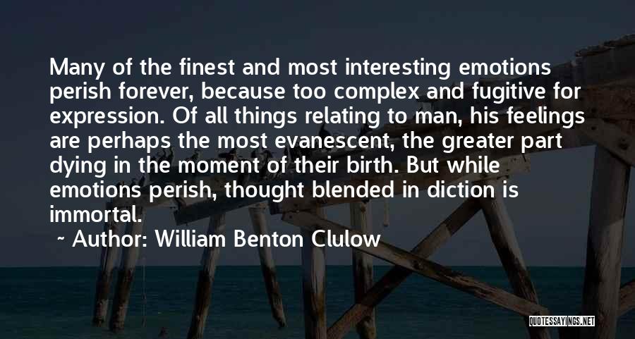 William Benton Clulow Quotes: Many Of The Finest And Most Interesting Emotions Perish Forever, Because Too Complex And Fugitive For Expression. Of All Things