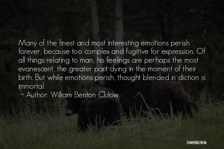 William Benton Clulow Quotes: Many Of The Finest And Most Interesting Emotions Perish Forever, Because Too Complex And Fugitive For Expression. Of All Things