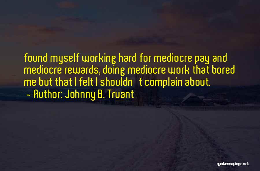 Johnny B. Truant Quotes: Found Myself Working Hard For Mediocre Pay And Mediocre Rewards, Doing Mediocre Work That Bored Me But That I Felt