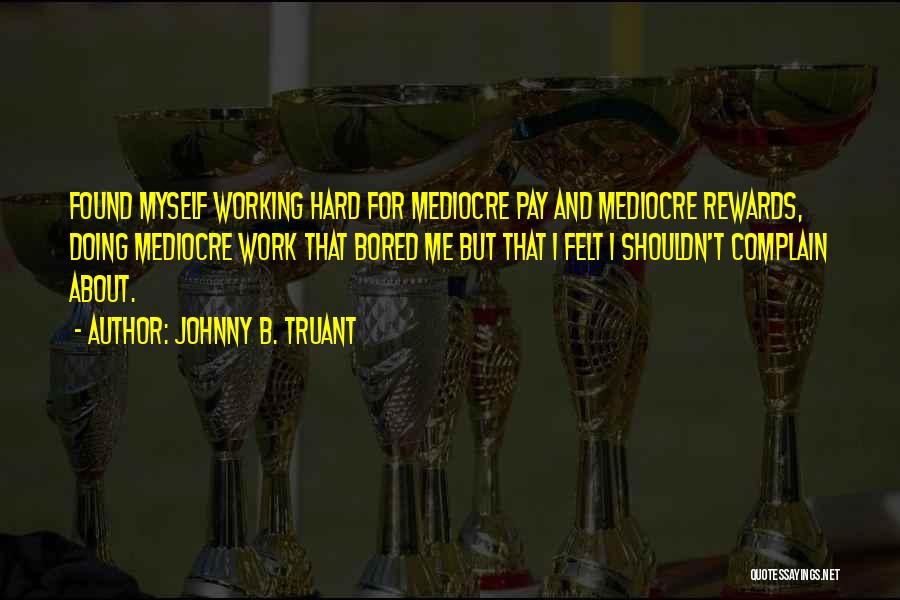 Johnny B. Truant Quotes: Found Myself Working Hard For Mediocre Pay And Mediocre Rewards, Doing Mediocre Work That Bored Me But That I Felt