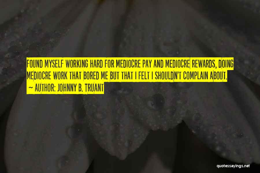 Johnny B. Truant Quotes: Found Myself Working Hard For Mediocre Pay And Mediocre Rewards, Doing Mediocre Work That Bored Me But That I Felt