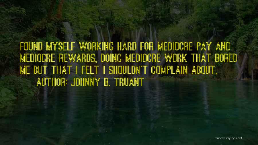 Johnny B. Truant Quotes: Found Myself Working Hard For Mediocre Pay And Mediocre Rewards, Doing Mediocre Work That Bored Me But That I Felt