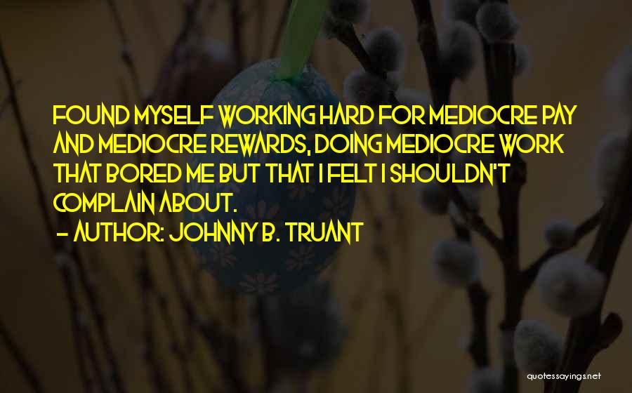 Johnny B. Truant Quotes: Found Myself Working Hard For Mediocre Pay And Mediocre Rewards, Doing Mediocre Work That Bored Me But That I Felt