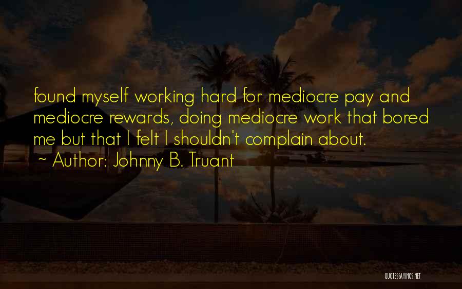 Johnny B. Truant Quotes: Found Myself Working Hard For Mediocre Pay And Mediocre Rewards, Doing Mediocre Work That Bored Me But That I Felt