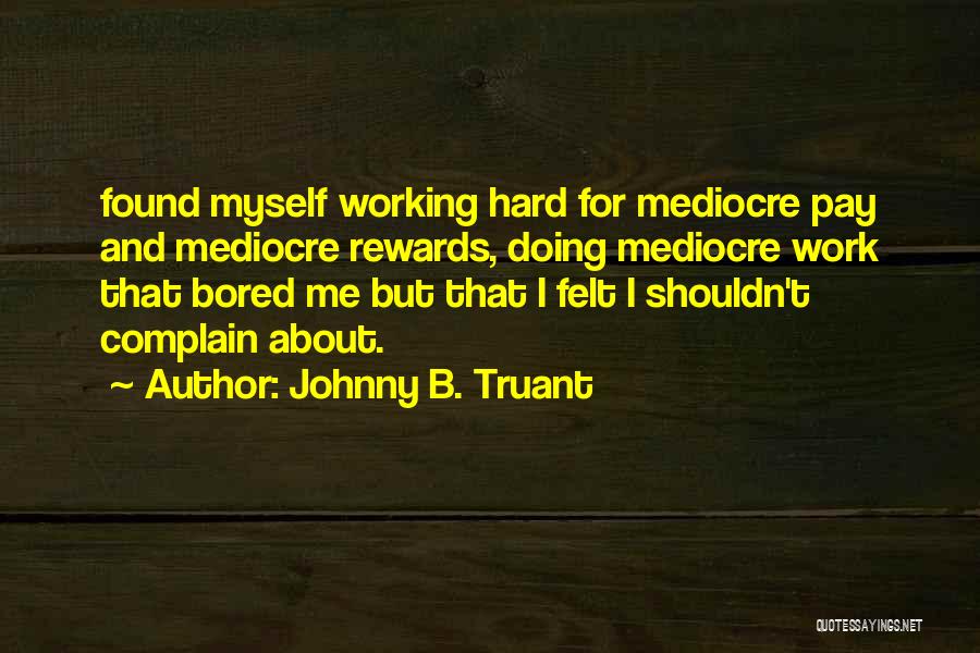 Johnny B. Truant Quotes: Found Myself Working Hard For Mediocre Pay And Mediocre Rewards, Doing Mediocre Work That Bored Me But That I Felt