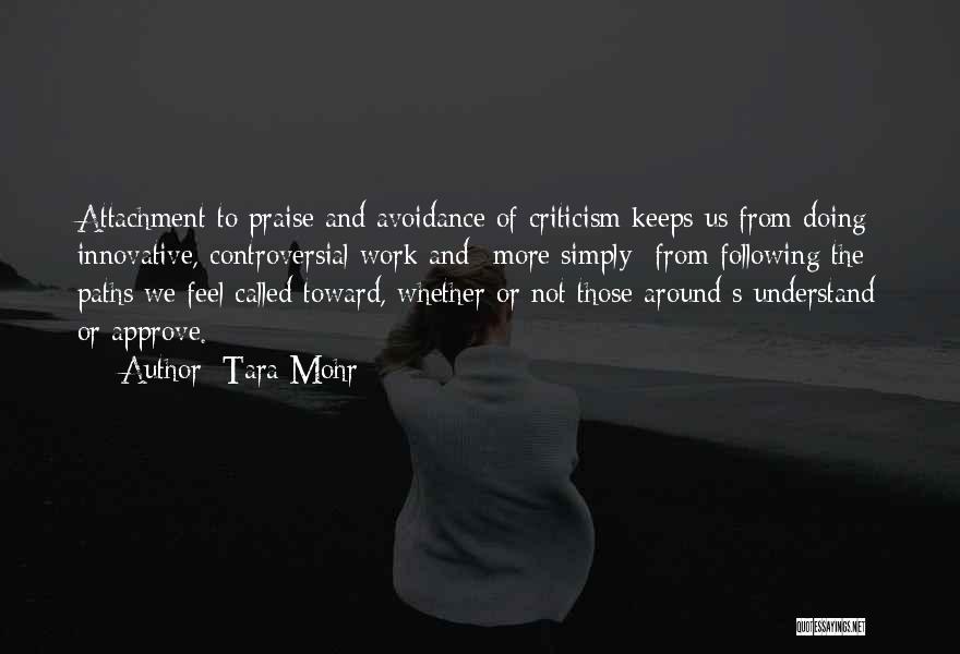 Tara Mohr Quotes: Attachment To Praise And Avoidance Of Criticism Keeps Us From Doing Innovative, Controversial Work And--more Simply--from Following The Paths We