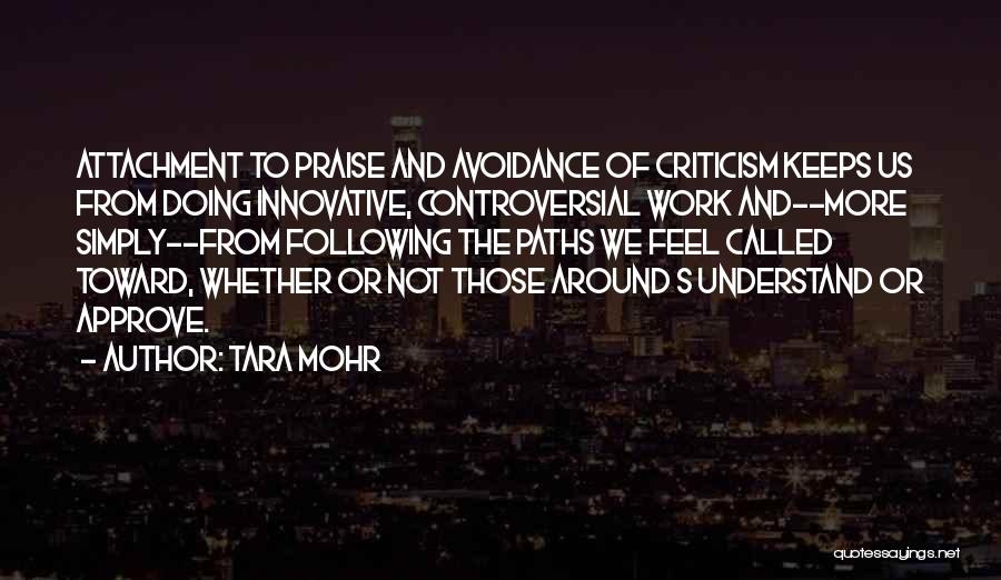 Tara Mohr Quotes: Attachment To Praise And Avoidance Of Criticism Keeps Us From Doing Innovative, Controversial Work And--more Simply--from Following The Paths We