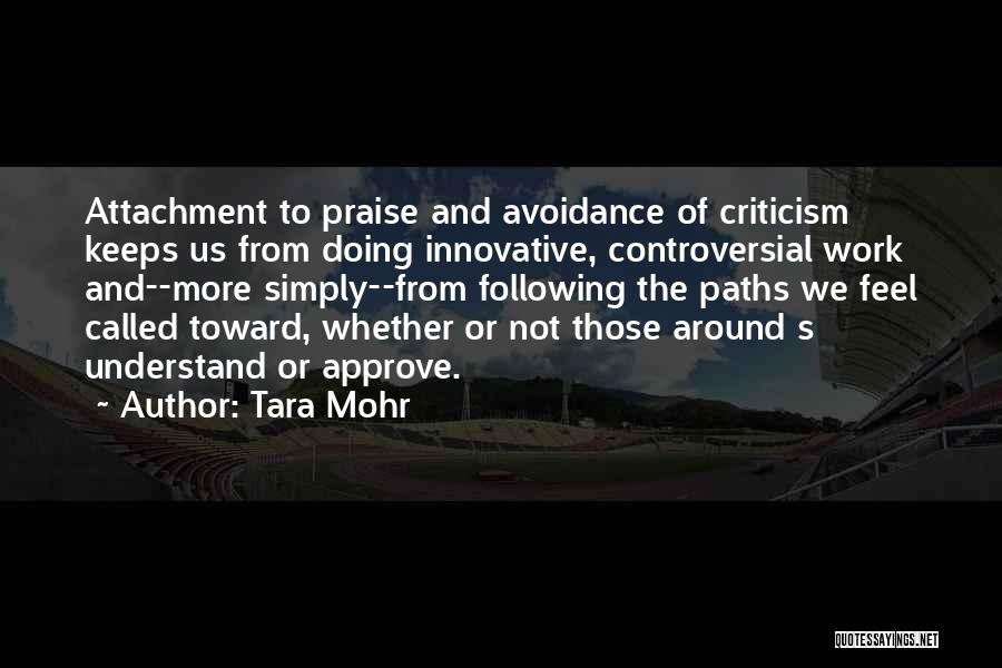 Tara Mohr Quotes: Attachment To Praise And Avoidance Of Criticism Keeps Us From Doing Innovative, Controversial Work And--more Simply--from Following The Paths We