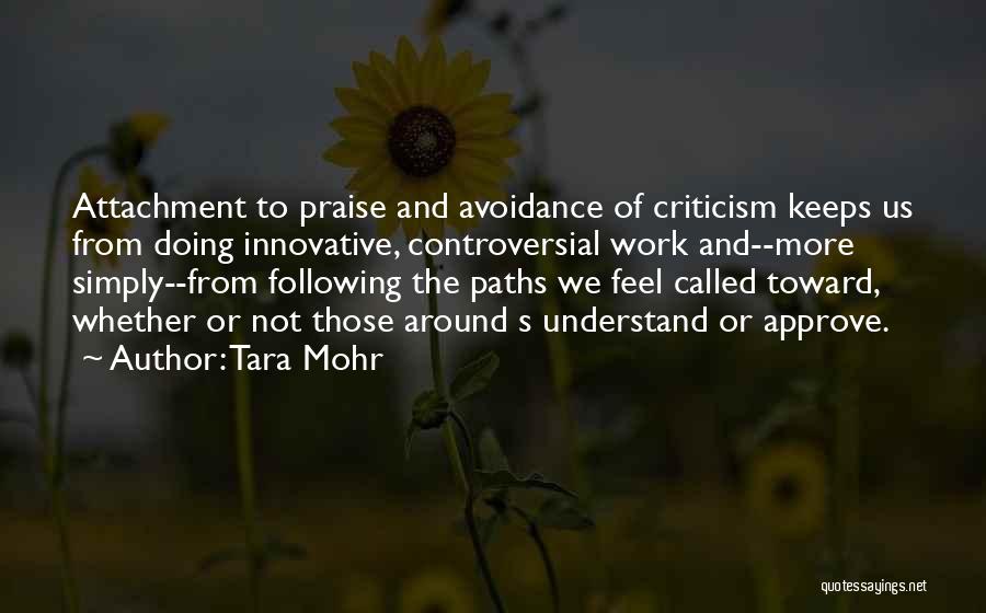 Tara Mohr Quotes: Attachment To Praise And Avoidance Of Criticism Keeps Us From Doing Innovative, Controversial Work And--more Simply--from Following The Paths We