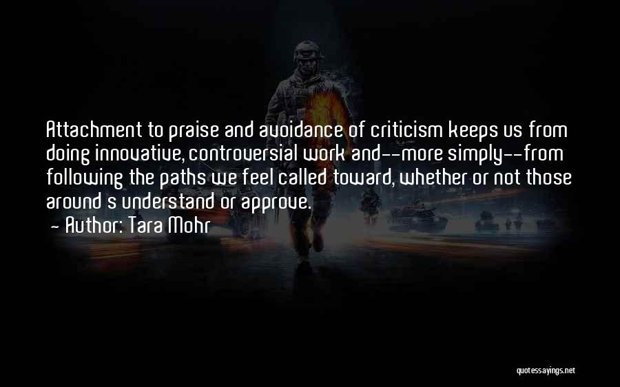 Tara Mohr Quotes: Attachment To Praise And Avoidance Of Criticism Keeps Us From Doing Innovative, Controversial Work And--more Simply--from Following The Paths We