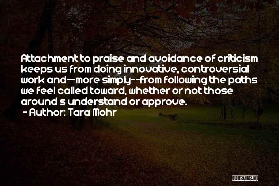 Tara Mohr Quotes: Attachment To Praise And Avoidance Of Criticism Keeps Us From Doing Innovative, Controversial Work And--more Simply--from Following The Paths We