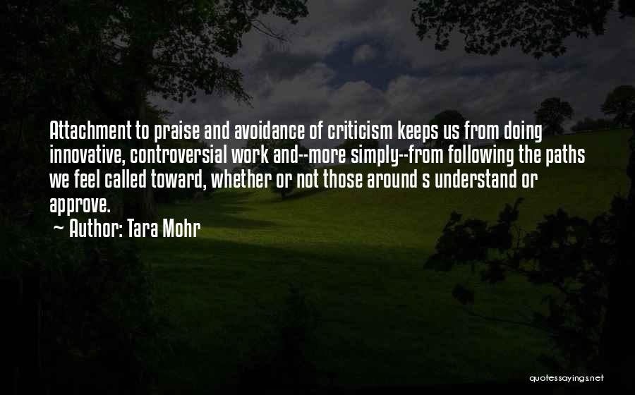 Tara Mohr Quotes: Attachment To Praise And Avoidance Of Criticism Keeps Us From Doing Innovative, Controversial Work And--more Simply--from Following The Paths We