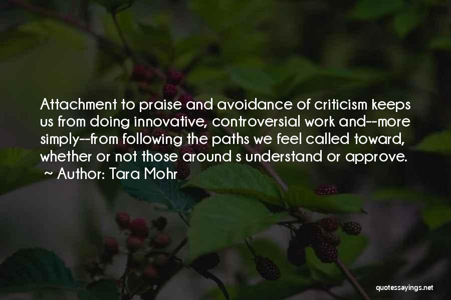 Tara Mohr Quotes: Attachment To Praise And Avoidance Of Criticism Keeps Us From Doing Innovative, Controversial Work And--more Simply--from Following The Paths We