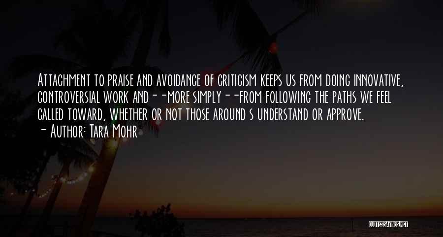 Tara Mohr Quotes: Attachment To Praise And Avoidance Of Criticism Keeps Us From Doing Innovative, Controversial Work And--more Simply--from Following The Paths We