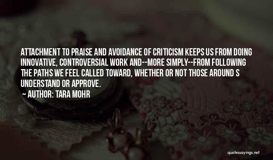 Tara Mohr Quotes: Attachment To Praise And Avoidance Of Criticism Keeps Us From Doing Innovative, Controversial Work And--more Simply--from Following The Paths We