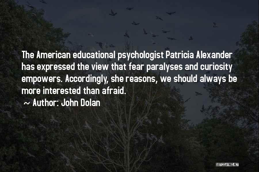 John Dolan Quotes: The American Educational Psychologist Patricia Alexander Has Expressed The View That Fear Paralyses And Curiosity Empowers. Accordingly, She Reasons, We