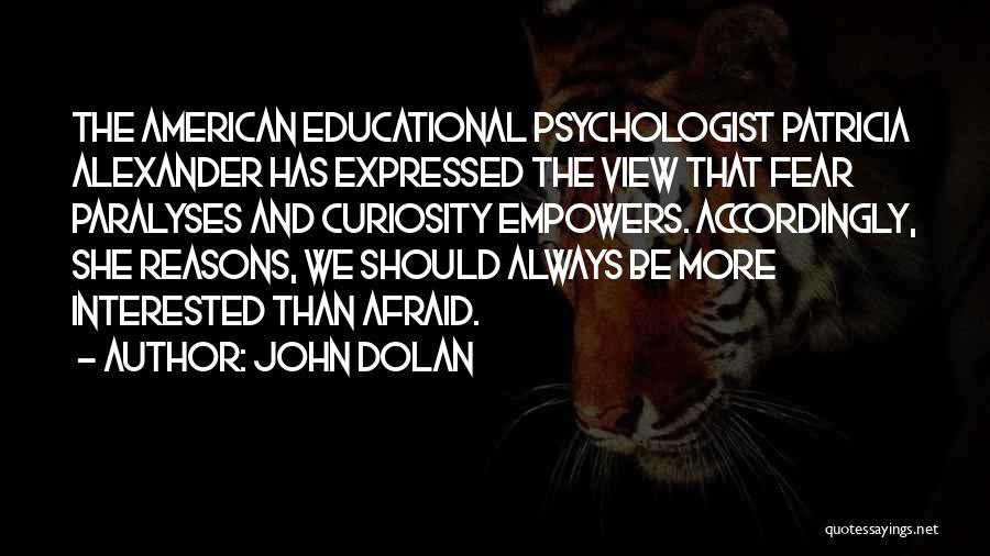 John Dolan Quotes: The American Educational Psychologist Patricia Alexander Has Expressed The View That Fear Paralyses And Curiosity Empowers. Accordingly, She Reasons, We