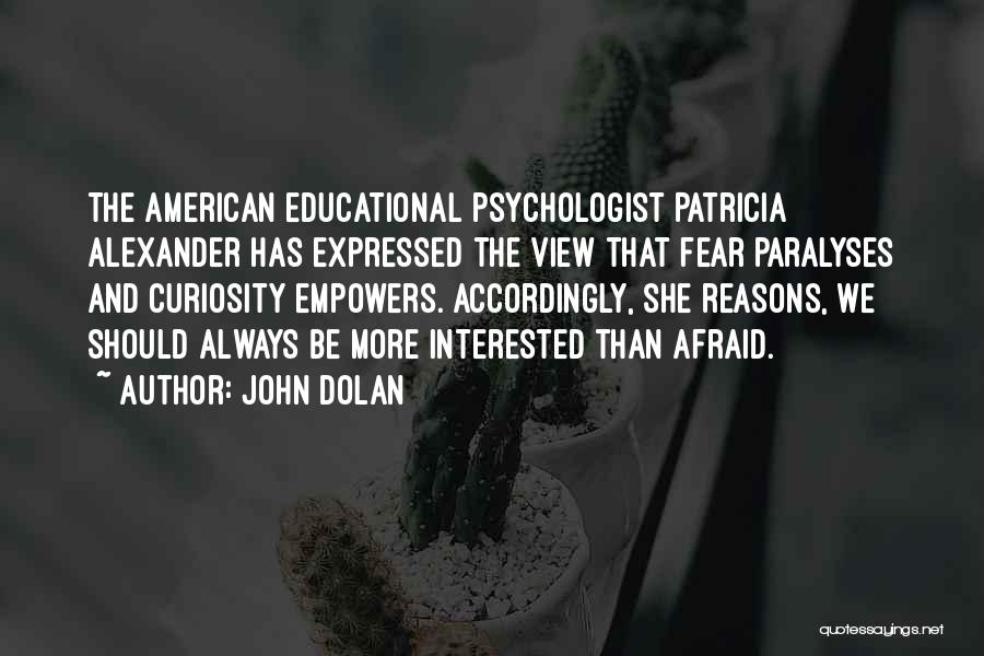 John Dolan Quotes: The American Educational Psychologist Patricia Alexander Has Expressed The View That Fear Paralyses And Curiosity Empowers. Accordingly, She Reasons, We