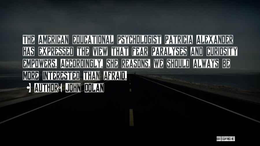 John Dolan Quotes: The American Educational Psychologist Patricia Alexander Has Expressed The View That Fear Paralyses And Curiosity Empowers. Accordingly, She Reasons, We