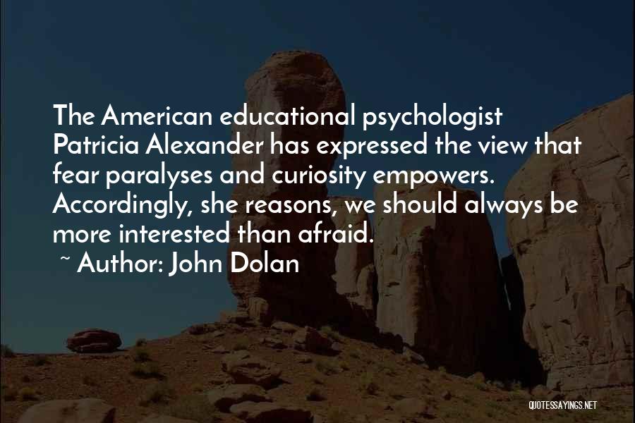 John Dolan Quotes: The American Educational Psychologist Patricia Alexander Has Expressed The View That Fear Paralyses And Curiosity Empowers. Accordingly, She Reasons, We