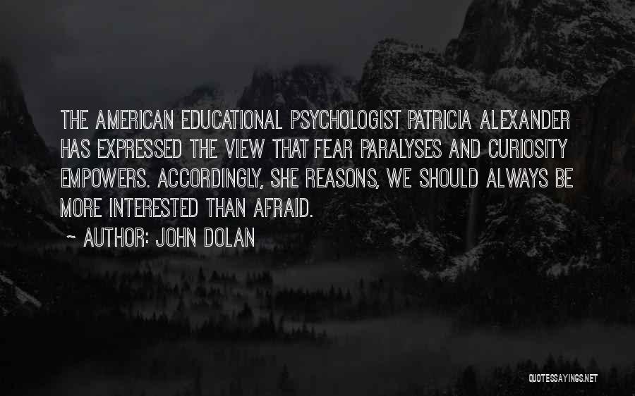 John Dolan Quotes: The American Educational Psychologist Patricia Alexander Has Expressed The View That Fear Paralyses And Curiosity Empowers. Accordingly, She Reasons, We