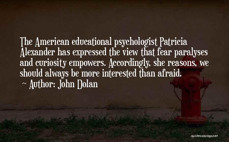 John Dolan Quotes: The American Educational Psychologist Patricia Alexander Has Expressed The View That Fear Paralyses And Curiosity Empowers. Accordingly, She Reasons, We