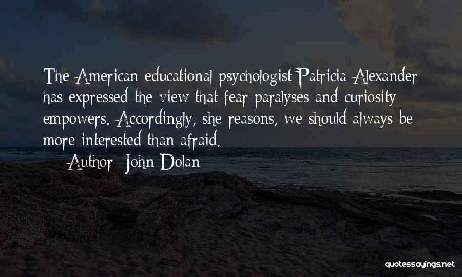 John Dolan Quotes: The American Educational Psychologist Patricia Alexander Has Expressed The View That Fear Paralyses And Curiosity Empowers. Accordingly, She Reasons, We