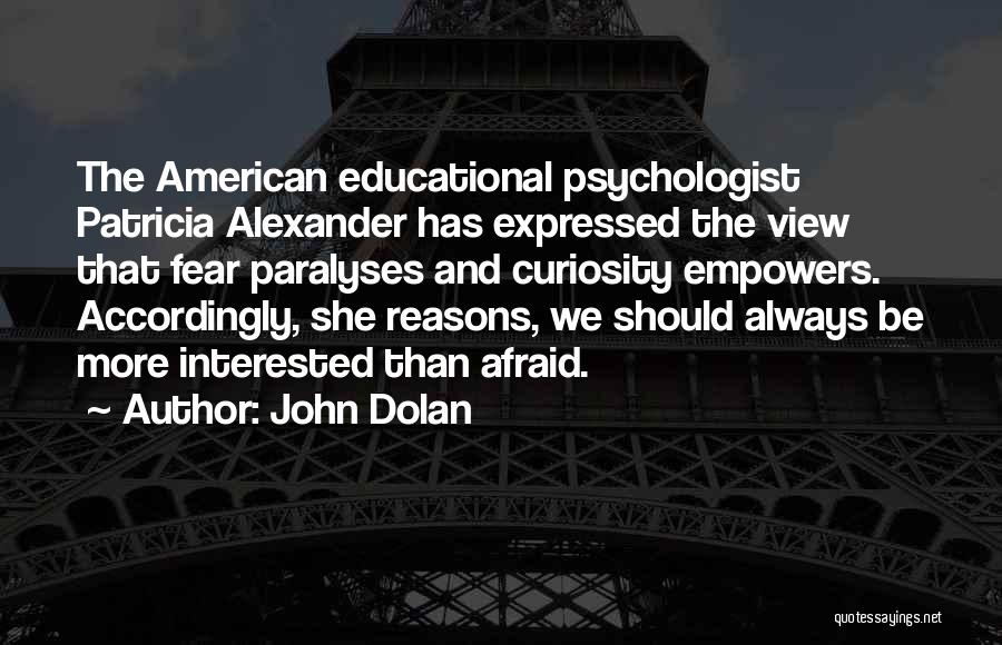 John Dolan Quotes: The American Educational Psychologist Patricia Alexander Has Expressed The View That Fear Paralyses And Curiosity Empowers. Accordingly, She Reasons, We