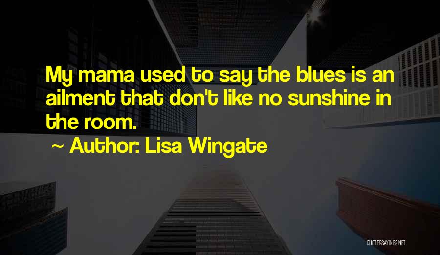 Lisa Wingate Quotes: My Mama Used To Say The Blues Is An Ailment That Don't Like No Sunshine In The Room.