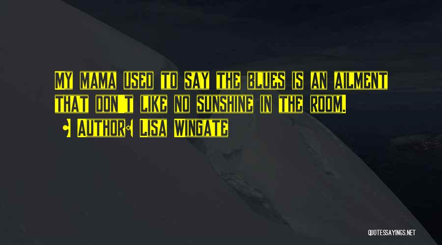 Lisa Wingate Quotes: My Mama Used To Say The Blues Is An Ailment That Don't Like No Sunshine In The Room.