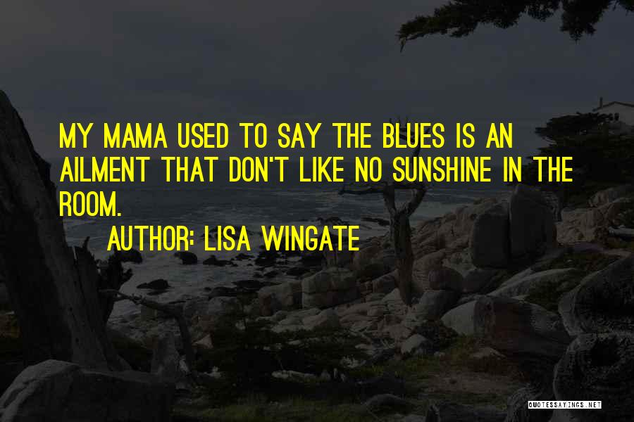 Lisa Wingate Quotes: My Mama Used To Say The Blues Is An Ailment That Don't Like No Sunshine In The Room.