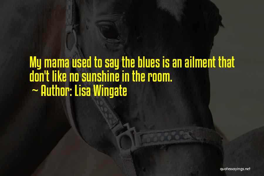 Lisa Wingate Quotes: My Mama Used To Say The Blues Is An Ailment That Don't Like No Sunshine In The Room.