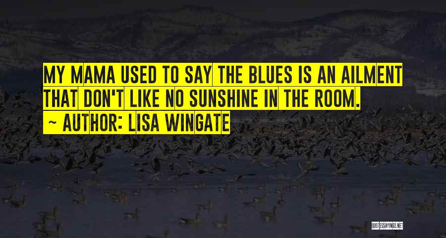 Lisa Wingate Quotes: My Mama Used To Say The Blues Is An Ailment That Don't Like No Sunshine In The Room.