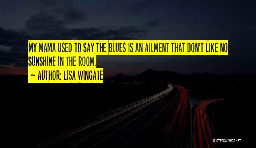 Lisa Wingate Quotes: My Mama Used To Say The Blues Is An Ailment That Don't Like No Sunshine In The Room.