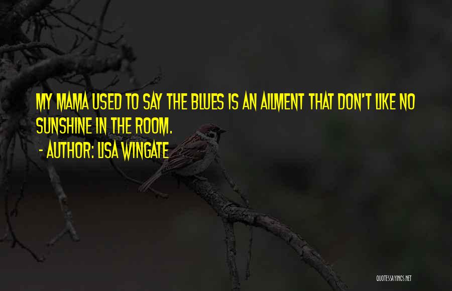 Lisa Wingate Quotes: My Mama Used To Say The Blues Is An Ailment That Don't Like No Sunshine In The Room.