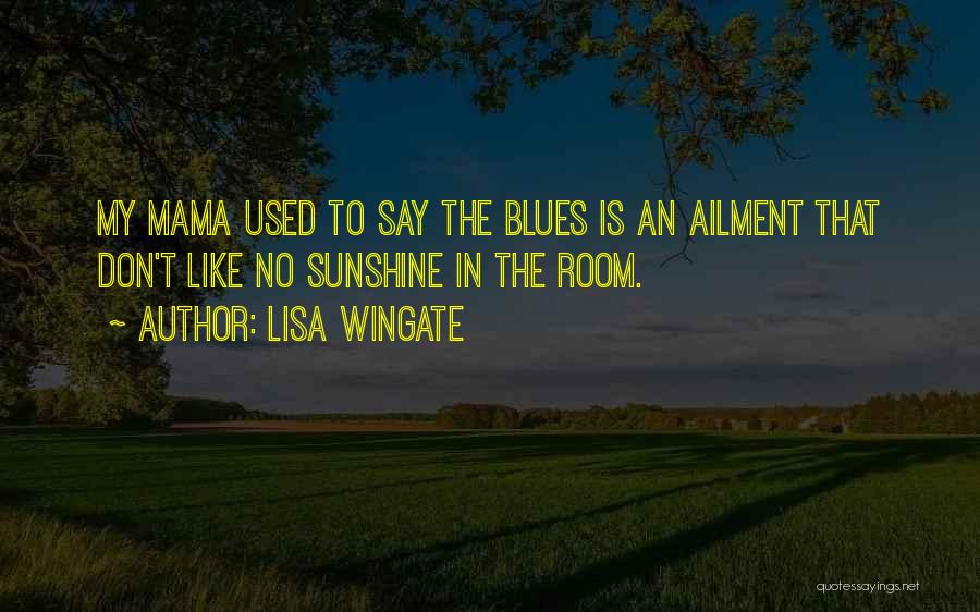 Lisa Wingate Quotes: My Mama Used To Say The Blues Is An Ailment That Don't Like No Sunshine In The Room.