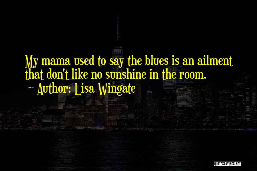 Lisa Wingate Quotes: My Mama Used To Say The Blues Is An Ailment That Don't Like No Sunshine In The Room.