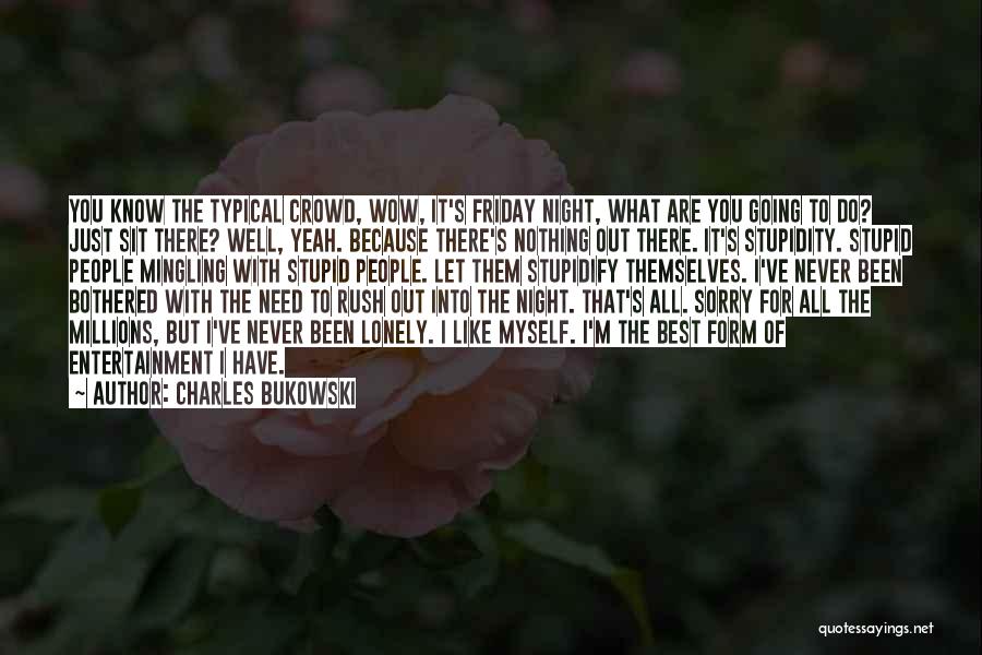 Charles Bukowski Quotes: You Know The Typical Crowd, Wow, It's Friday Night, What Are You Going To Do? Just Sit There? Well, Yeah.