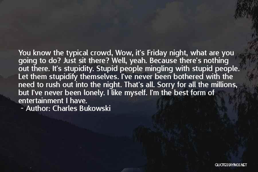 Charles Bukowski Quotes: You Know The Typical Crowd, Wow, It's Friday Night, What Are You Going To Do? Just Sit There? Well, Yeah.