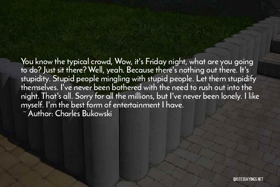 Charles Bukowski Quotes: You Know The Typical Crowd, Wow, It's Friday Night, What Are You Going To Do? Just Sit There? Well, Yeah.