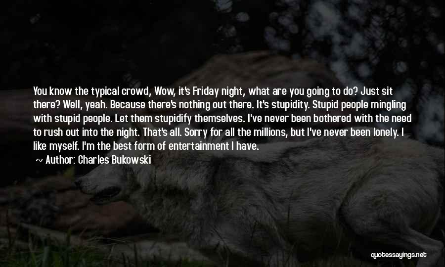 Charles Bukowski Quotes: You Know The Typical Crowd, Wow, It's Friday Night, What Are You Going To Do? Just Sit There? Well, Yeah.