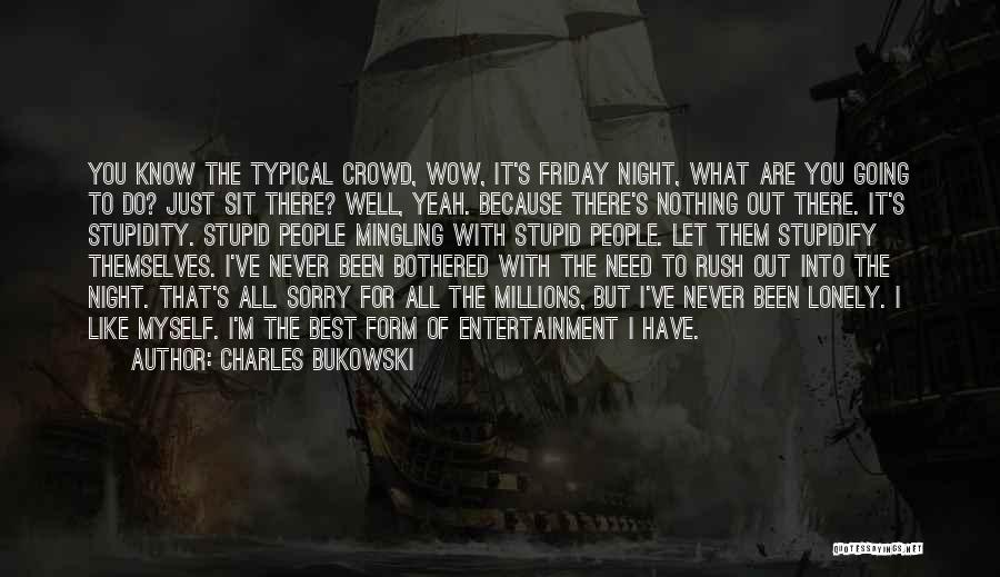 Charles Bukowski Quotes: You Know The Typical Crowd, Wow, It's Friday Night, What Are You Going To Do? Just Sit There? Well, Yeah.