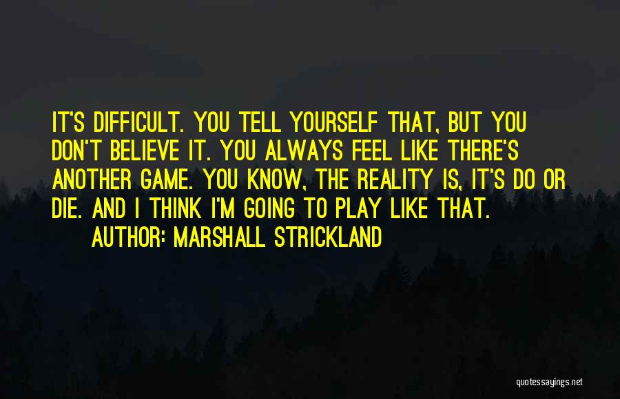 Marshall Strickland Quotes: It's Difficult. You Tell Yourself That, But You Don't Believe It. You Always Feel Like There's Another Game. You Know,