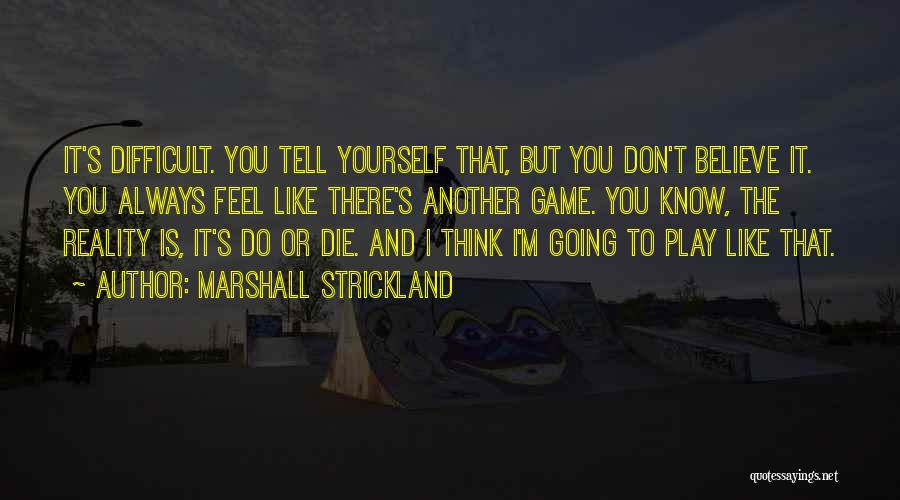 Marshall Strickland Quotes: It's Difficult. You Tell Yourself That, But You Don't Believe It. You Always Feel Like There's Another Game. You Know,