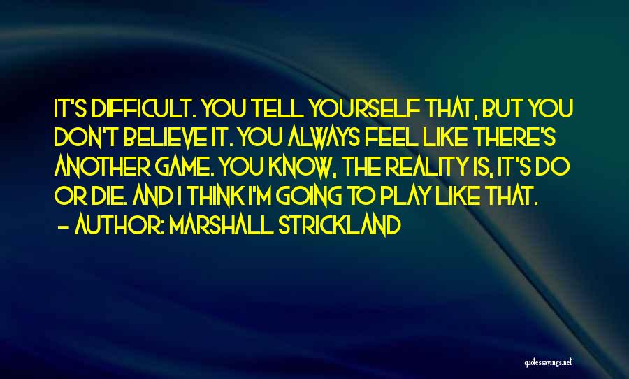 Marshall Strickland Quotes: It's Difficult. You Tell Yourself That, But You Don't Believe It. You Always Feel Like There's Another Game. You Know,