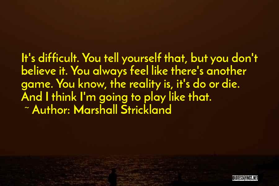 Marshall Strickland Quotes: It's Difficult. You Tell Yourself That, But You Don't Believe It. You Always Feel Like There's Another Game. You Know,