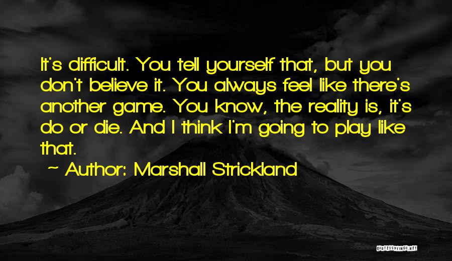 Marshall Strickland Quotes: It's Difficult. You Tell Yourself That, But You Don't Believe It. You Always Feel Like There's Another Game. You Know,