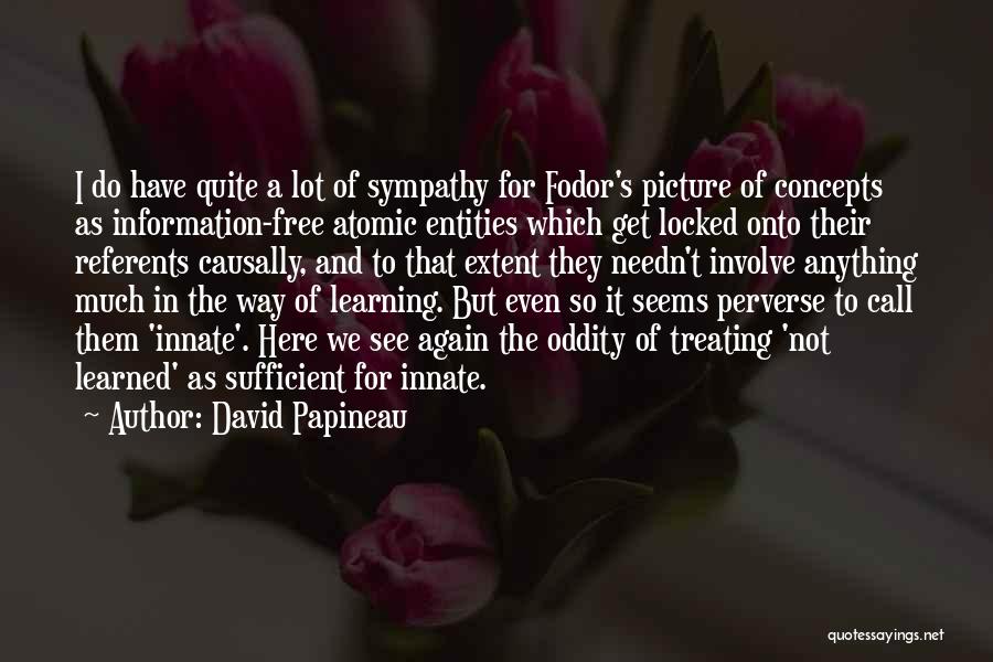 David Papineau Quotes: I Do Have Quite A Lot Of Sympathy For Fodor's Picture Of Concepts As Information-free Atomic Entities Which Get Locked